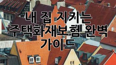 내 집 지키는 주택화재보험 완벽 가이드