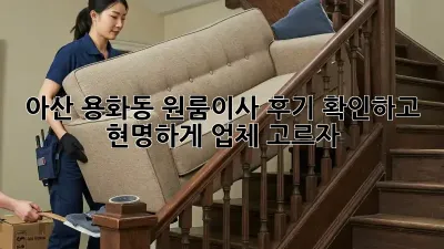 아산 용화동 원룸이사, 후기 확인하고 현명하게 업체 고르자!