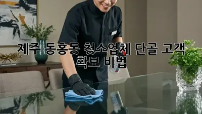 제주 동홍동 청소업체 단골 고객 확보 비법 🔑